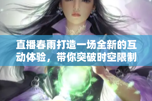 直播春雨打造一場全新的互動體驗，帶你突破時空限制，感受潑灑而下的溫情關懷
