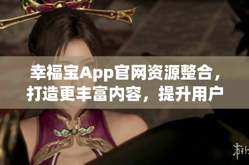 幸福寶App官網(wǎng)資源整合，打造更豐富內(nèi)容，提升用戶體驗(yàn)