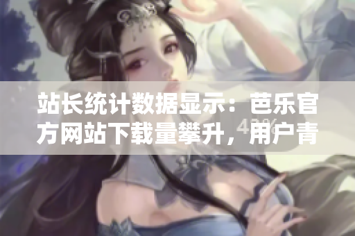站長統(tǒng)計數(shù)據(jù)顯示：芭樂官方網(wǎng)站下載量攀升，用戶青睞有增 