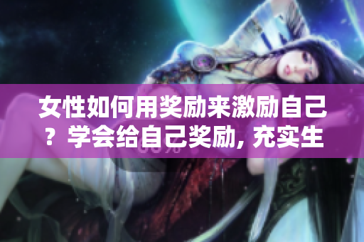 女性如何用獎(jiǎng)勵(lì)來激勵(lì)自己？學(xué)會(huì)給自己獎(jiǎng)勵(lì), 充實(shí)生活。