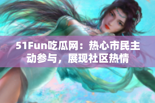 51Fun吃瓜網(wǎng)：熱心市民主動(dòng)參與，展現(xiàn)社區(qū)熱情