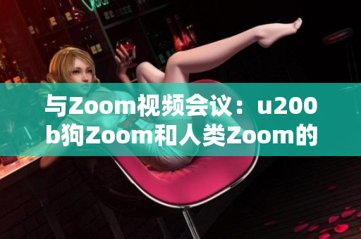 與Zoom視頻會(huì)議：u200b狗Zoom和人類Zoom的對(duì)比、功能、優(yōu)勢(shì)與劣勢(shì)