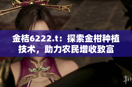 金桔6222.t：探索金柑種植技術(shù)，助力農(nóng)民增收致富