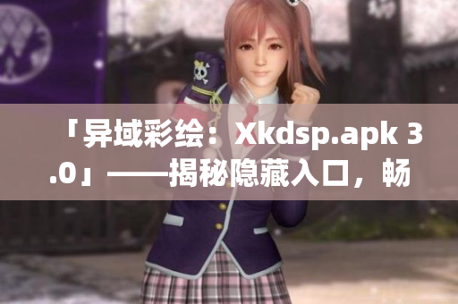 「異域彩繪：Xkdsp.apk 3.0」——揭秘隱藏入口，暢游特色游戲