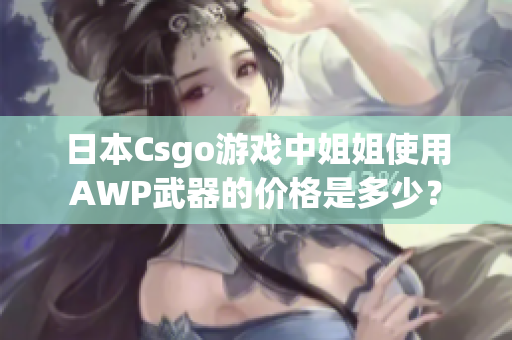 日本Csgo游戲中姐姐使用AWP武器的價格是多少？