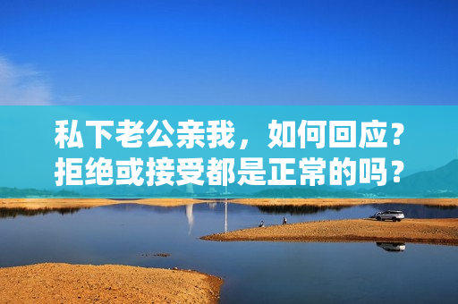 私下老公親我，如何回應(yīng)？拒絕或接受都是正常的嗎？