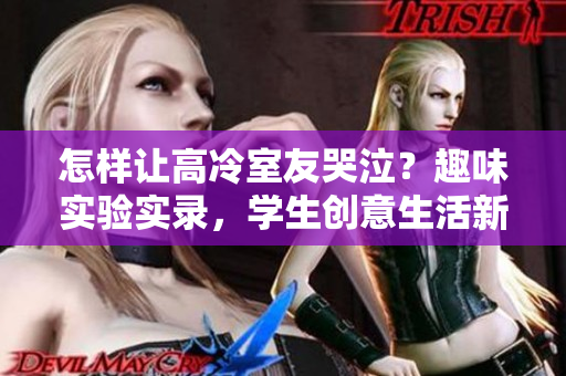 怎樣讓高冷室友哭泣？趣味實驗實錄，學生創(chuàng)意生活新玩法！