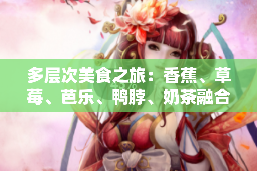 多層次美食之旅：香蕉、草莓、芭樂、鴨脖、奶茶融合千層美味
