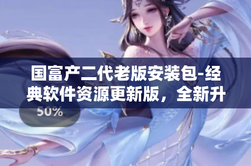 國(guó)富產(chǎn)二代老版安裝包-經(jīng)典軟件資源更新版，全新升級(jí)體驗(yàn)！