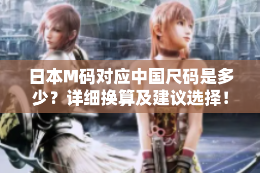 日本M碼對(duì)應(yīng)中國(guó)尺碼是多少？詳細(xì)換算及建議選擇！