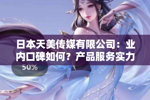 日本天美傳媒有限公司：業(yè)內(nèi)口碑如何？產(chǎn)品服務(wù)實力展現(xiàn)！
