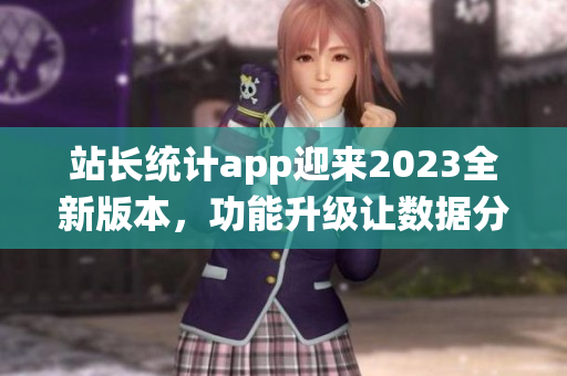 站長統(tǒng)計(jì)app迎來2023全新版本，功能升級(jí)讓數(shù)據(jù)分析更精準(zhǔn)