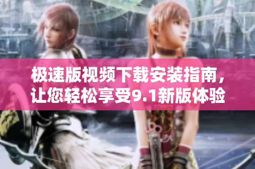 極速版視頻下載安裝指南，讓您輕松享受9.1新版體驗