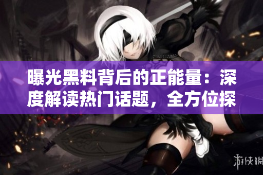 曝光黑料背后的正能量：深度解讀熱門話題，全方位探索真相