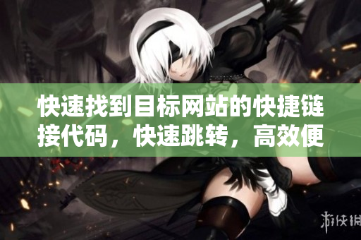 快速找到目標網(wǎng)站的快捷鏈接代碼，快速跳轉(zhuǎn)，高效便捷
