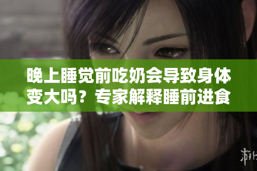 晚上睡覺前吃奶會導(dǎo)致身體變大嗎？專家解釋睡前進食對體重的影響