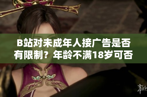 B站對(duì)未成年人接廣告是否有限制？年齡不滿18歲可否在B站接廣告？