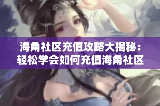 海角社區(qū)充值攻略大揭秘：輕松學(xué)會(huì)如何充值海角社區(qū)會(huì)員！