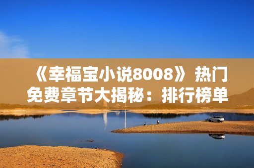 《幸福寶小說8008》 熱門免費(fèi)章節(jié)大揭秘：排行榜單前100，全新內(nèi)容免費(fèi)閱讀！