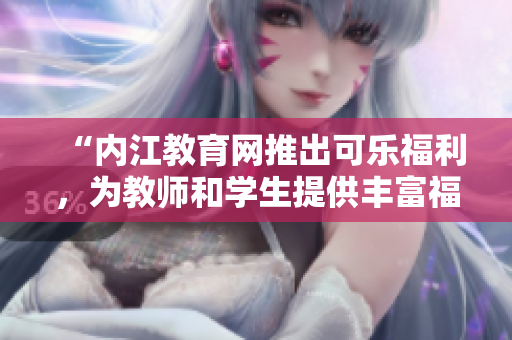 “內(nèi)江教育網(wǎng)推出可樂福利，為教師和學生提供豐富福利”