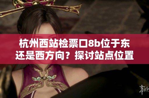 杭州西站檢票口8b位于東還是西方向？探討站點(diǎn)位置及乘客引導(dǎo)策略