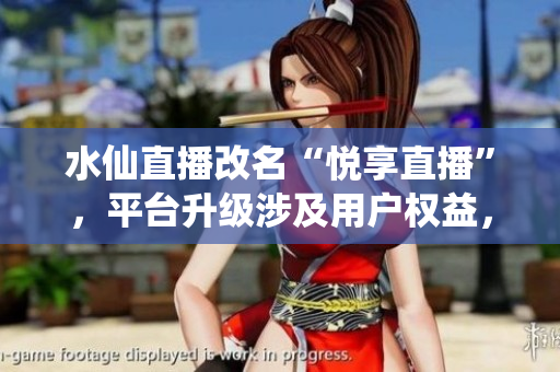 水仙直播改名“悅享直播”，平臺升級涉及用戶權(quán)益，引發(fā)討論