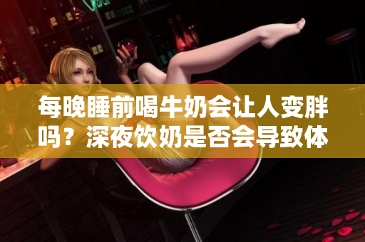 每晚睡前喝牛奶會讓人變胖嗎？深夜飲奶是否會導(dǎo)致體重增加？
