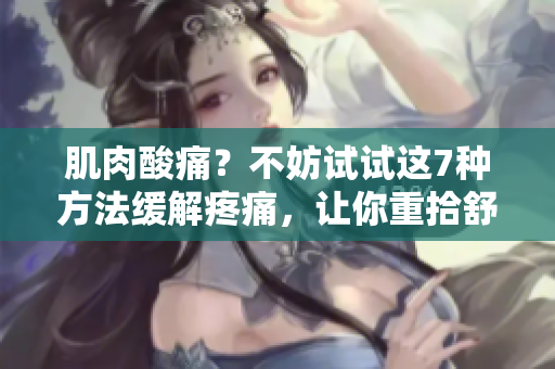 肌肉酸痛？不妨試試這7種方法緩解疼痛，讓你重拾舒適與活力