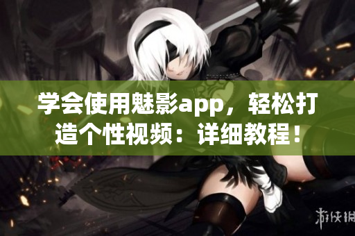 學會使用魅影app，輕松打造個性視頻：詳細教程！