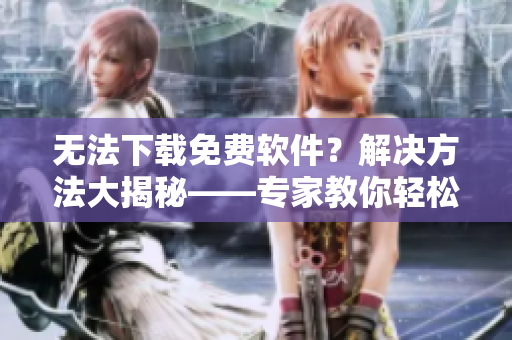 無法下載免費(fèi)軟件？解決方法大揭秘——專家教你輕松邁過障礙