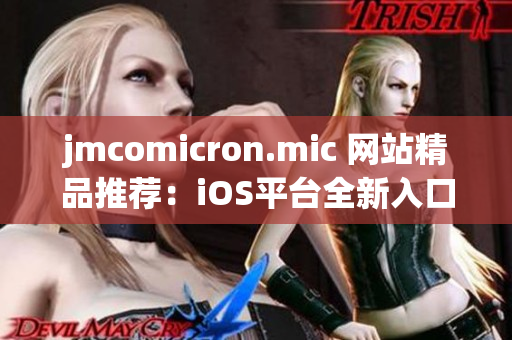 jmcomicron.mic 網站精品推薦：iOS平臺全新入口大揭秘