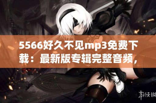 5566好久不見mp3免費下載：最新版專輯完整音頻，高音質無損資源分享