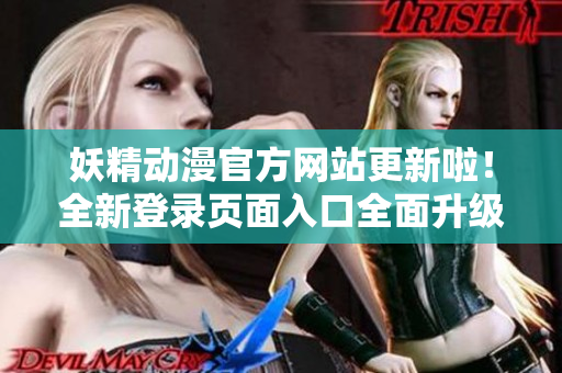 妖精動漫官方網(wǎng)站更新啦！全新登錄頁面入口全面升級，為動漫愛好者帶來更優(yōu)質(zhì)的瀏覽體驗！