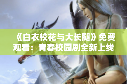 《白衣?；ㄅc大長腿》免費觀看：青春校園劇全新上線