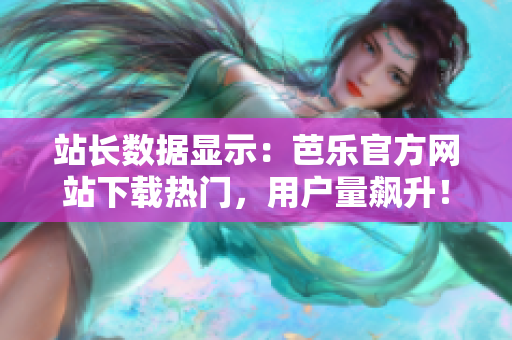 站長數(shù)據(jù)顯示：芭樂官方網(wǎng)站下載熱門，用戶量飆升！