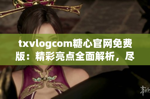 txvlogcom糖心官網(wǎng)免費版：精彩亮點全面解析，盡在這里!