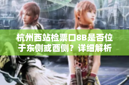 杭州西站檢票口8B是否位于東側或西側？詳細解析