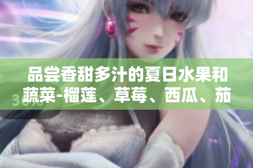 品嘗香甜多汁的夏日水果和蔬菜-榴蓮、草莓、西瓜、茄子和黃瓜