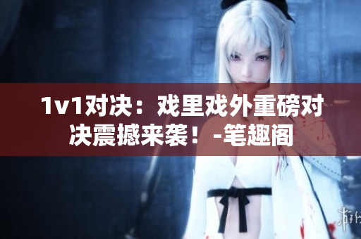 1v1對決：戲里戲外重磅對決震撼來襲！-筆趣閣