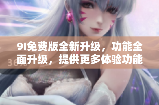 9I免費(fèi)版全新升級(jí)，功能全面升級(jí)，提供更多體驗(yàn)功能