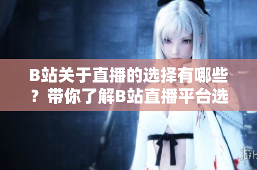 B站關(guān)于直播的選擇有哪些？帶你了解B站直播平臺(tái)選擇指南