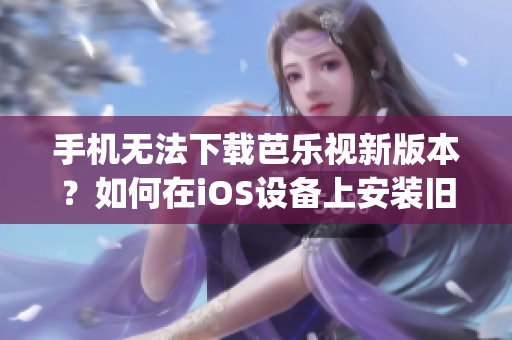 手機無法下載芭樂視新版本？如何在iOS設備上安裝舊版本芭樂視app？