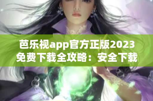 芭樂視app官方正版2023免費(fèi)下載全攻略：安全下載、功能介紹一網(wǎng)打盡