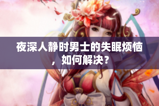 夜深人靜時(shí)男士的失眠煩惱，如何解決？