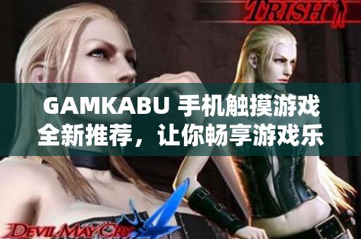 GAMKABU 手機觸摸游戲全新推薦，讓你暢享游戲樂趣