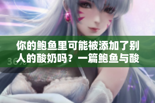 你的鮑魚里可能被添加了別人的酸奶嗎？一篇鮑魚與酸奶相關的深度調查