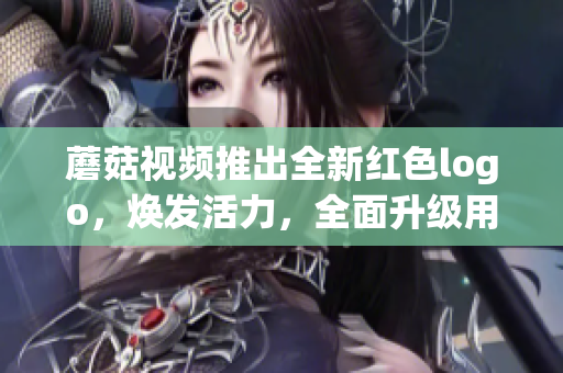 蘑菇視頻推出全新紅色logo，煥發(fā)活力，全面升級(jí)用戶體驗(yàn)