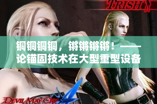 銅銅銅銅，鏘鏘鏘鏘！——論錨固技術在大型重型設備中的應用