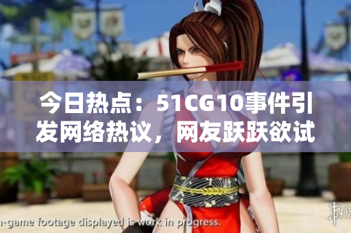 今日熱點：51CG10事件引發(fā)網絡熱議，網友躍躍欲試揭開吃瓜大幕