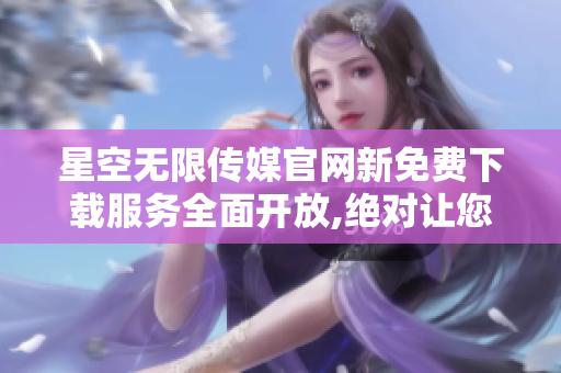 星空無限傳媒官網(wǎng)新免費下載服務全面開放,絕對讓您流連忘返!